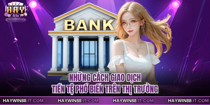 Nạp Xu Haywin 2 Những cách giao dịch tiền tệ phổ biến trên thị trường