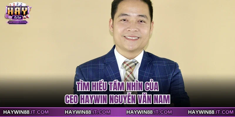 CEO HAYWIN 1 Tìm hiểu tầm nhìn của CEO Haywin Nguyễn Văn Nam